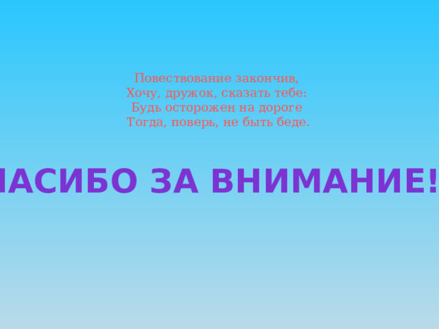 Повествование закончив,  Хочу, дружок, сказать тебе:  Будь осторожен на дороге  Тогда, поверь, не быть беде. Спасибо за внимание!