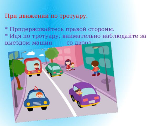 При движении по тротуару.   * Придерживайтесь правой стороны.  * Идя по тротуару, внимательно наблюдайте за выездом машин со двора.