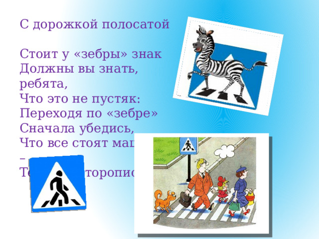 С дорожкой полосатой  Стоит у «зебры» знак  Должны вы знать, ребята,  Что это не пустяк: Переходя по «зебре»  Сначала убедись,  Что все стоят машины –  Теперь поторопись!