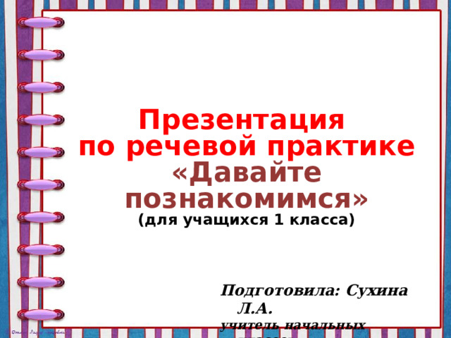 Презентация по речевой практике «Давайте познакомимся» (для учащихся 1 класса) Подготовила: Сухина Л.А. учитель начальных классов