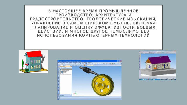 В настоящее время промышленное производство, архитектура и градостроительство, геологические изыскания, управление в самом широком смысле, включая планирование и оценку эффективности боевых действий, и многое другое немыслимо без использования компьютерных технологий