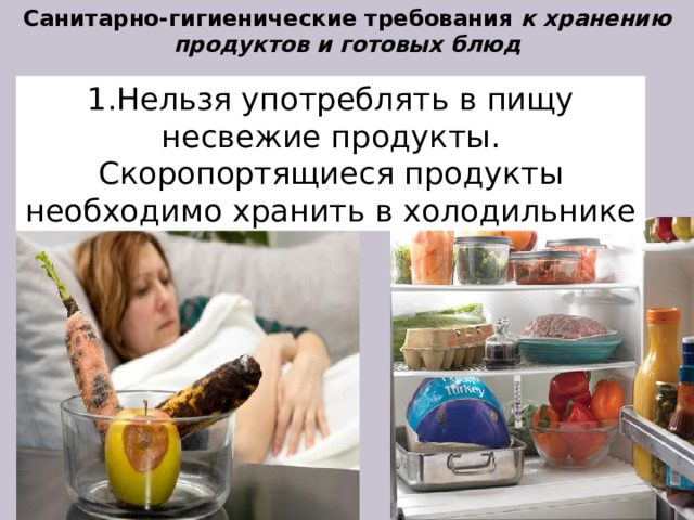 Санитарно-гигиенические требования к хранению продуктов и готовых блюд   1.Нельзя употреблять в пищу несвежие продукты. Скоропортящиеся продукты необходимо хранить в холодильнике