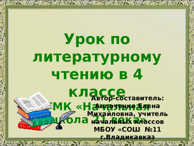 Урок по литературному чтению в 4 классе УМК «Начальная школа 21 века» Автор-составитель: Аплоченко Елена Михайловна, учитель начальных классов МБОУ «СОШ №11 г.Владикавказ