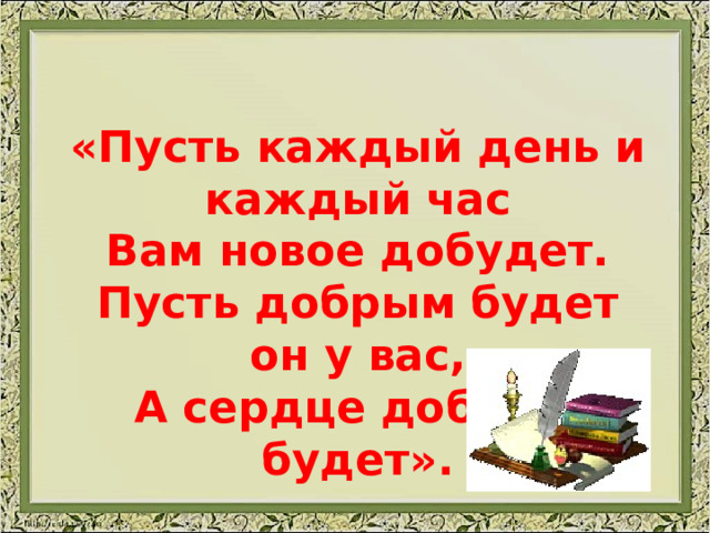 «Пусть каждый день и каждый час Вам новое добудет. Пусть добрым будет он у вас, А сердце добрым будет».