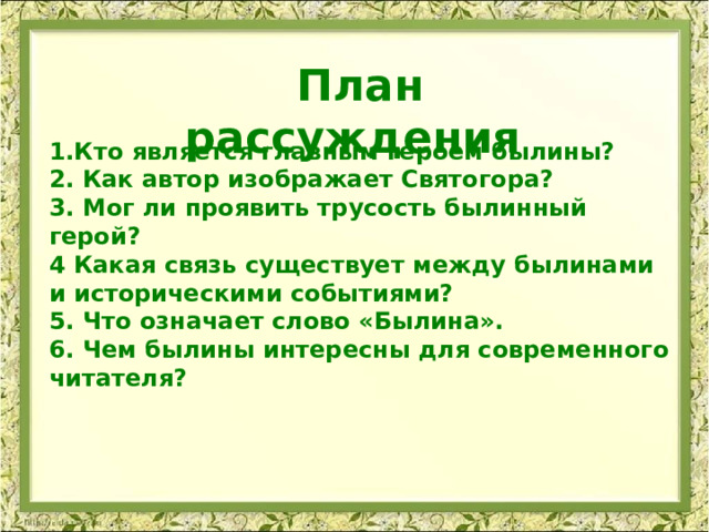 План рассуждения 1.Кто является главным героем былины? 2. Как автор изображает Святогора? 3. Мог ли проявить трусость былинный герой? 4 Какая связь существует между былинами и историческими событиями? 5. Что означает слово «Былина». 6. Чем былины интересны для современного читателя?