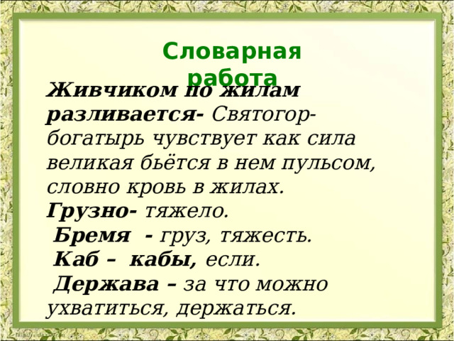 Словарная работа Живчиком по жилам разливается- Святогор-богатырь чувствует как сила великая бьётся в нем пульсом, словно кровь в жилах. Грузно- тяжело.  Бремя - груз, тяжесть.  Каб – кабы, если.  Держава – за что можно ухватиться, держаться.