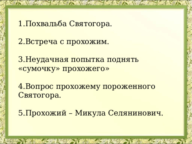 1.Похвальба Святогора. 2.Встреча с прохожим. 3.Неудачная попытка поднять «сумочку» прохожего» 4.Вопрос прохожему пороженного Святогора. 5.Прохожий – Микула Селянинович.