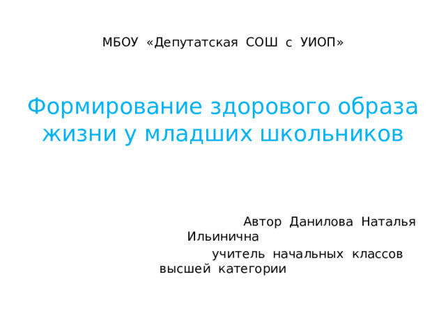 МБОУ «Депутатская СОШ с УИОП» Формирование здорового образа жизни у младших школьников  Автор Данилова Наталья Ильинична  учитель начальных классов высшей категории