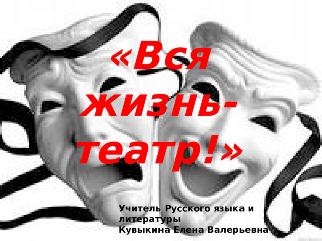 «Вся жизнь- театр!» Учитель Русского языка и литературы Кувыкина Елена Валерьевна