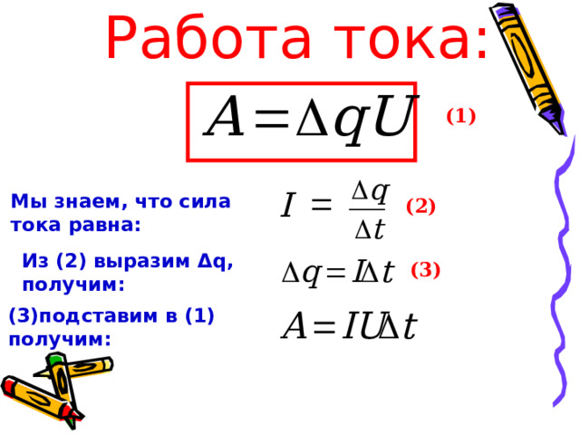 Работа тока: (1) Мы знаем, что сила тока равна: (2) Из (2) выразим Δ q , получим:   (3) подставим в (1) получим: