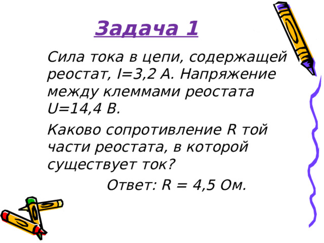 Задача 1  Сила тока  в цепи, содержащей реостат, I = 3 ,2 А. Напряжение между клеммами реостата U=14 ,4 В.  Каково сопротивление R той части реостата, в которой существует ток?  Ответ: R = 4,5 Ом.