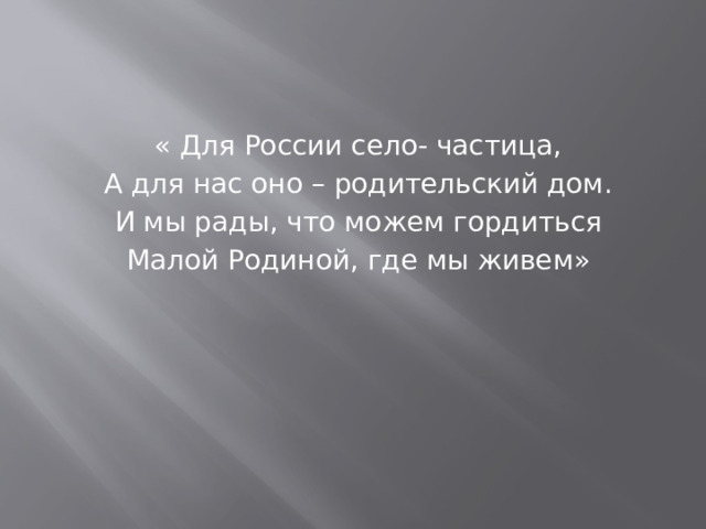 « Для России село- частица, А для нас оно – родительский дом. И мы рады, что можем гордиться Малой Родиной, где мы живем»