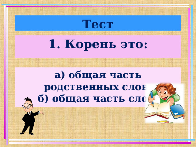 Тест 1. Корень это: а) общая часть родственных слов; б) общая часть слов.