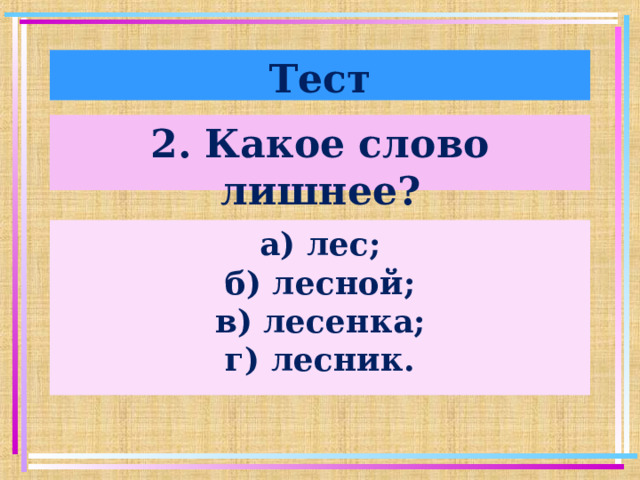 Тест 2. Какое слово лишнее? а) лес; б) лесной; в) лесенка; г) лесник.