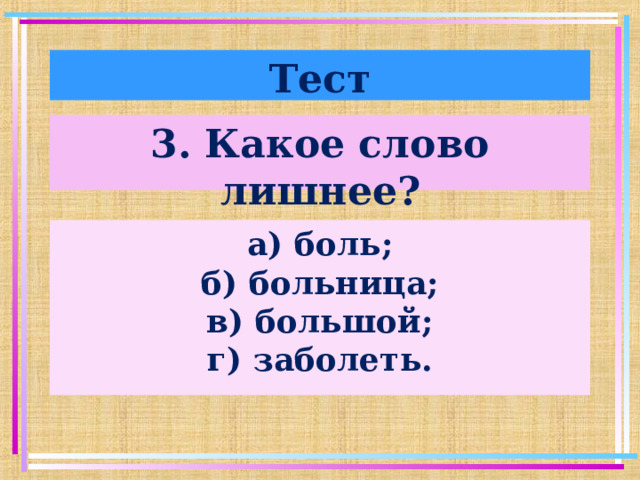 Тест 3. Какое слово лишнее? а) боль; б) больница; в) большой; г) заболеть.