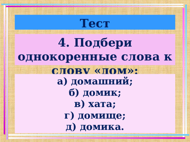 Тест 4. Подбери однокоренные слова к слову «дом»: а) домашний; б) домик; в) хата; г) домище; д) домика.