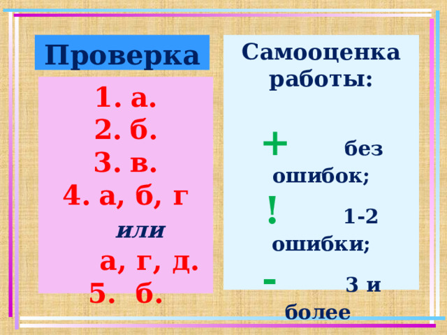 Проверка Самооценка работы:  +  без ошибок; !   1-2 ошибки; -   3 и более  ошибок. а. б. в. а, б, г или   а, г, д. 5. б.