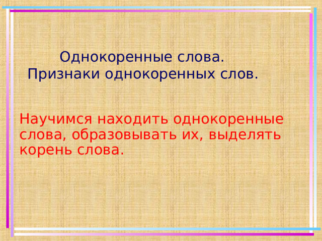 Однокоренные слова. Признаки однокоренных слов. Научимся находить однокоренные слова, образовывать их, выделять корень слова.