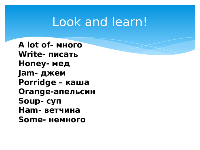 Look and learn! A lot of- много Write- писать Honey- мед Jam- джем Porridge – каша Orange-апельсин Soup- суп Ham- ветчина Some- немного