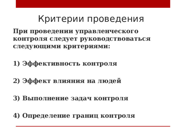 Критерии проведения При проведении управленческого контроля следует руководствоваться следующими критериями:  1) Эффективность контроля  2) Эффект влияния на людей  3) Выполнение задач контроля  4) Определение границ контроля