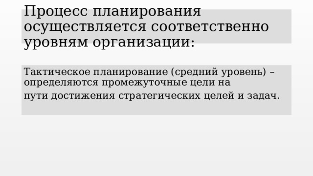 Процесс планирования осуществляется соответственно уровням организации: Тактическое планирование (средний уровень) – определяются промежуточные цели на пути достижения стратегических целей и задач.