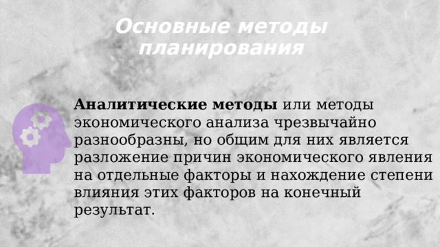 Основные методы планирования Аналитические методы  или методы экономического анализа чрезвычайно разнообразны, но общим для них является разложение причин экономического явления на отдельные факторы и нахождение степени влияния этих факторов на конечный результат.