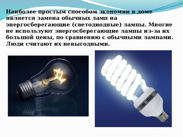 Наиболее простым способом экономии в доме является замена обычных ламп на энергосберегающие (светодиодные) лампы. Многие не используют энергосберегающие лампы из-за их большой цены, по сравнению с обычными лампами. Люди считают их невыгодными.