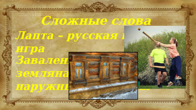Сложные слова Лапта – русская народная игра Заваленка – невысокая земляная насыпь вдоль наружных стен избы