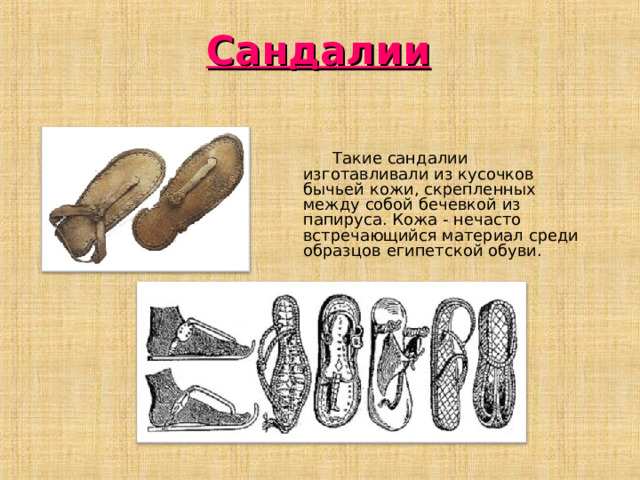 Сандалии  Такие сандалии изготавливали из кусочков бычьей кожи, скрепленных между собой бечевкой из папируса. Кожа - нечасто встречающийся материал среди образцов египетской обуви.