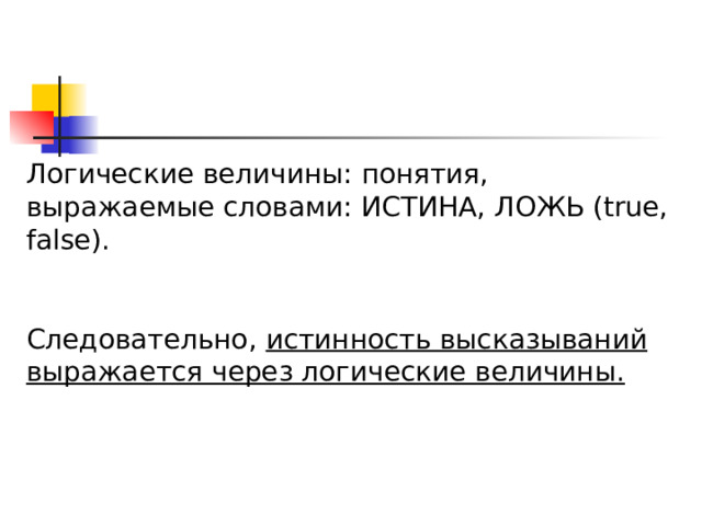 Логические величины: понятия, выражаемые словами: ИСТИНА, ЛОЖЬ ( true, false). Следовательно, истинность высказываний выражается через логические величины.