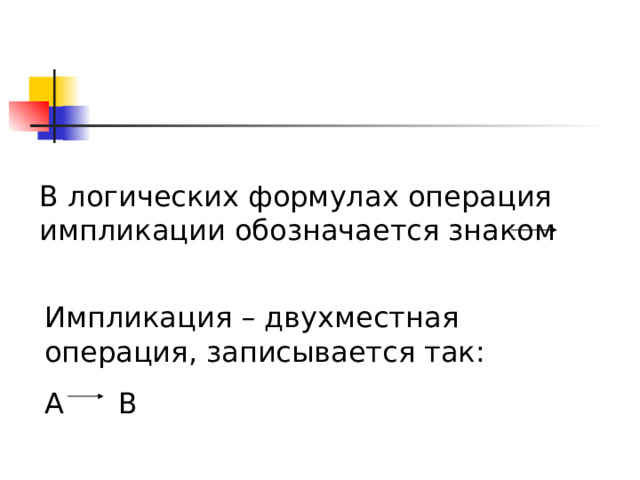 В логических формулах операция импликации обозначается знаком Импликация – двухместная операция, записывается так: А В