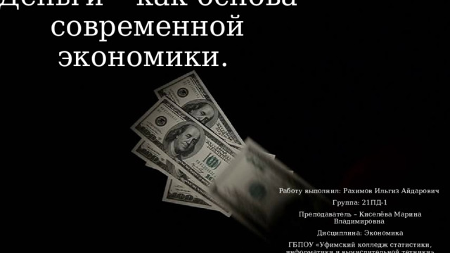 Деньги – как основа современной экономики. Работу выполнил: Рахимов Ильгиз Айдарович Группа: 21ПД-1 Преподаватель – Киселёва Марина Владимировна Дисциплина: Экономика ГБПОУ «Уфимский колледж статистики, информатики и вычислительной техники»