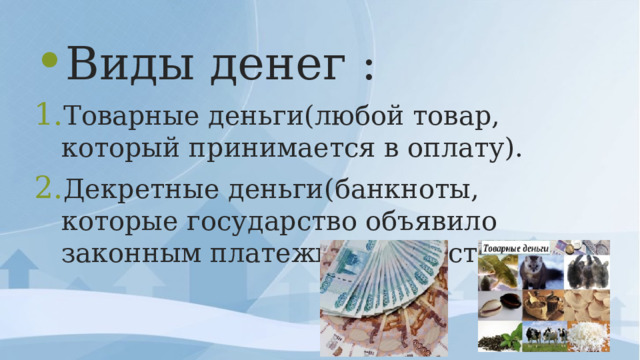 Виды денег : Товарные деньги(любой товар, который принимается в оплату). Декретные деньги(банкноты, которые государство объявило законным платежным средством).