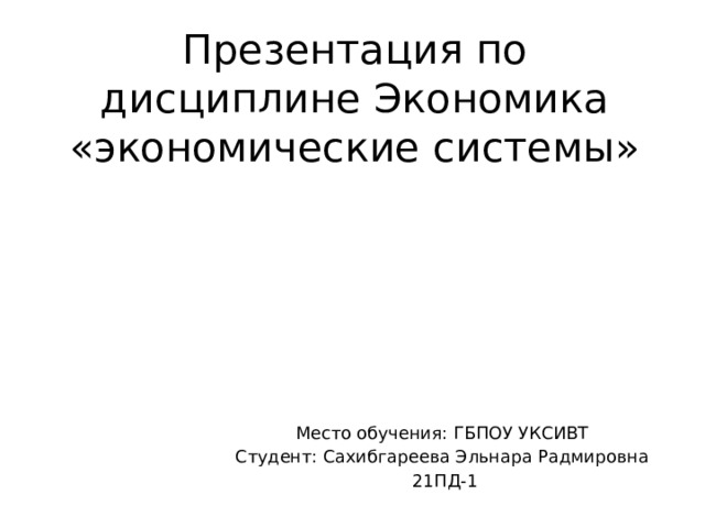 Презентация по дисциплине Экономика «экономические системы» Место обучения: ГБПОУ УКСИВТ Студент: Сахибгареева Эльнара Радмировна 21ПД-1