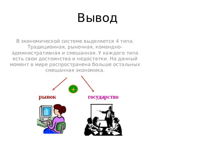 Вывод В экономической системе выделяется 4 типа. Традиционная, рыночная, командно-административная и смешанная. У каждого типа есть свои достоинства и недостатки. На данный момент в мире распространена больше остальных смешанная экономика.