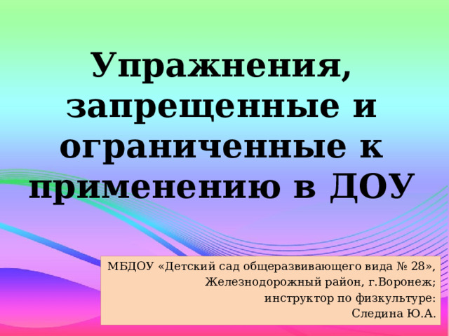 Упражнения, запрещенные и ограниченные к применению в ДОУ МБДОУ «Детский сад общеразвивающего вида № 28», Железнодорожный район, г.Воронеж; инструктор по физкультуре: Следина Ю.А.