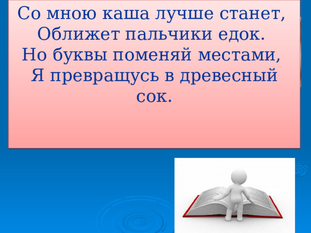 Со мною каша лучше станет,  Оближет пальчики едок.  Но буквы поменяй местами,  Я превращусь в древесный сок.    м о о л с а м л с а