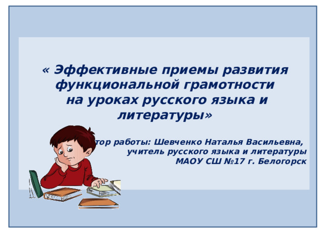 « Эффективные приемы развития функциональной грамотности  на уроках русского языка и литературы»  Автор работы: Шевченко Наталья Васильевна, учитель русского языка и литературы  МАОУ СШ №17 г. Белогорск «Приемы развития функциональной грамотности на уроках русского языка и литературы»