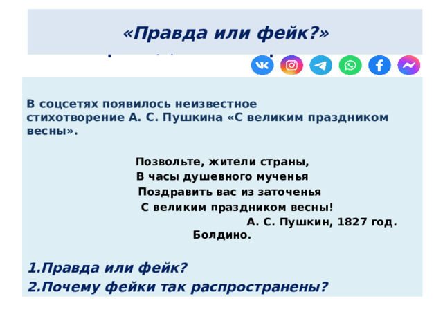 «Правда или фейк?» Правда или фейк?   В соцсетях появилось неизвестное стихотворение А. С. Пушкина «С великим праздником весны».  Позвольте, жители страны, В часы душевного мученья  Поздравить вас из заточенья  С великим праздником весны!  А. С. Пушкин, 1827 год. Болдино.