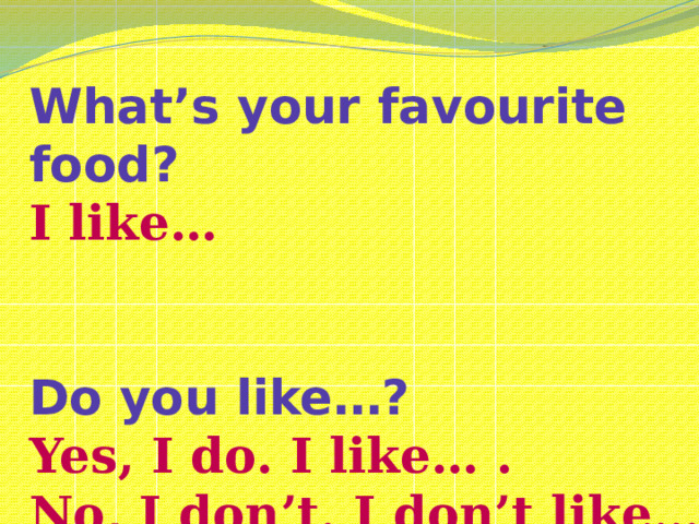 What’s your favourite food? I like…   Do you like…? Yes, I do. I like… . No, I don’t. I don’t like… .