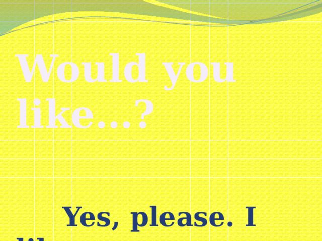 Would you like…?    Yes, please. I like… No, thanks. I don’t like…