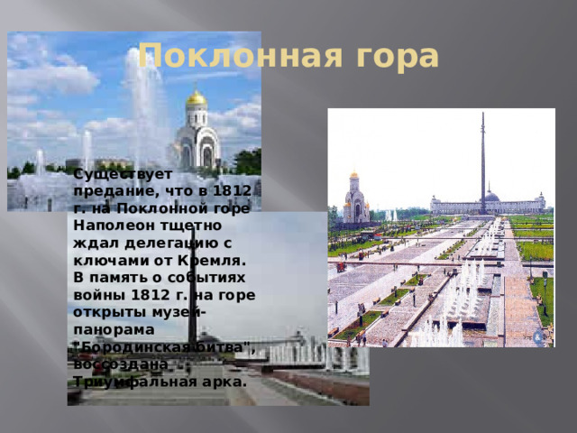 Поклонная гора Существует предание, что в 1812 г. на Поклонной горе Наполеон тщетно ждал делегацию с ключами от Кремля. В память о событиях войны 1812 г. на горе открыты музей-панорама 