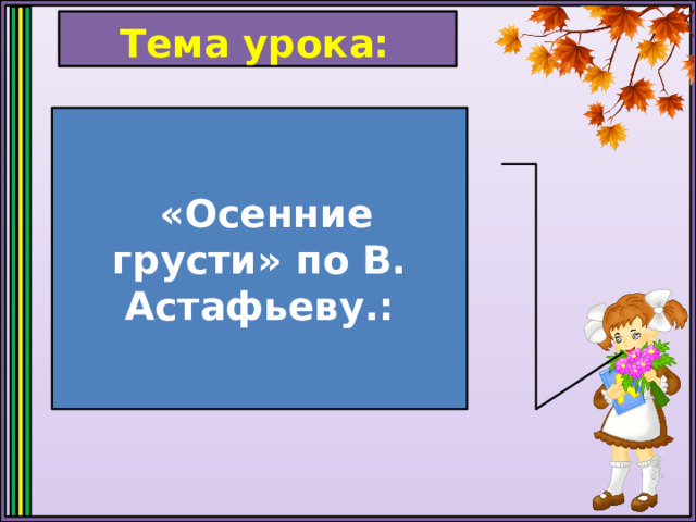 Тема урока:  «Осенние грусти» по В. Астафьеву.: