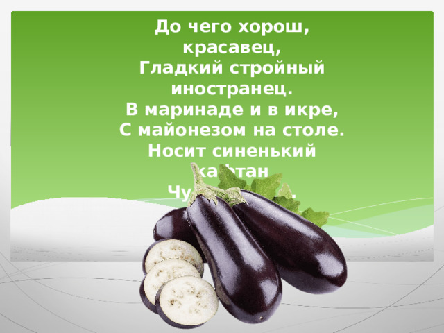 До чего хорош, красавец, Гладкий стройный иностранец. В маринаде и в икре, С майонезом на столе. Носит синенький кафтан Чудо овощ...