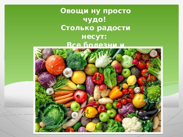 Овощи ну просто чудо! Столько радости несут: Все болезни и простуды Перед ними упадут!