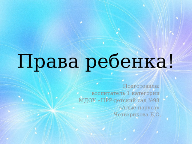 Права ребенка! Подготовила: воспитатель 1 категории МДОУ «ЦРР-детский сад №98 «Алые паруса» Четверикова Е.О.