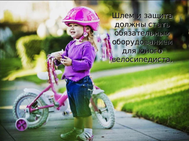 Шлем и защита должны стать обязательным оборудованием для юного велосипедиста.