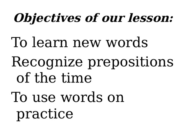 Objectives of our lesson: To learn new words Recognize prepositions of the time To use words on practice