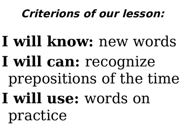 Criterions of our lesson:   I will know: new words I will can: recognize prepositions of the time I will use: words on practice