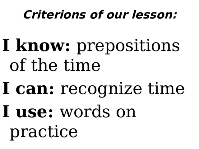 Criterions of our lesson:   I know: prepositions of the time I can: recognize time I use: words on practice